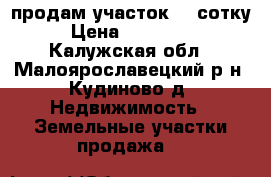 продам участок 21 сотку › Цена ­ 750 000 - Калужская обл., Малоярославецкий р-н, Кудиново д. Недвижимость » Земельные участки продажа   